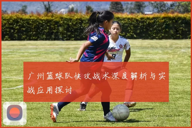 广州篮球队快攻战术深度解析与实战应用探讨