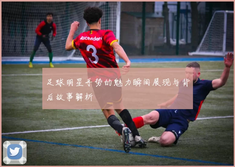足球明星手势的魅力瞬间展现与背后故事解析
