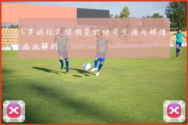 C罗这位足球明星的传奇生涯与辉煌成就解析