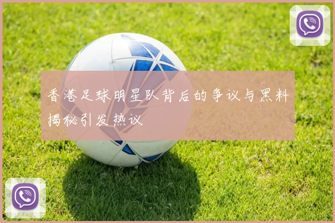 香港足球明星队背后的争议与黑料揭秘引发热议