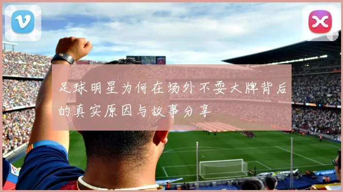 足球明星为何在场外不耍大牌背后的真实原因与故事分享