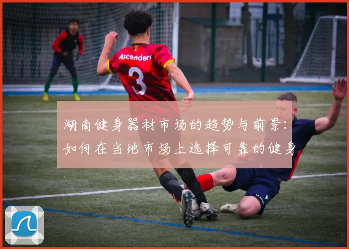 湖南健身器材市场的趋势与前景：如何在当地市场上选择可靠的健身器材供应商？