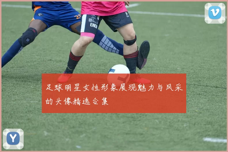 足球明星女性形象展现魅力与风采的头像精选合集