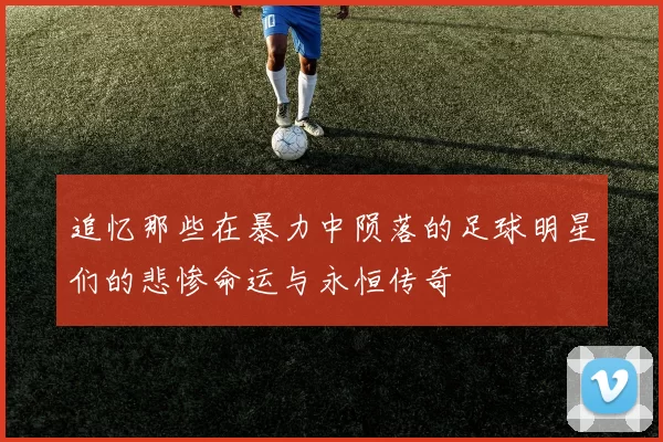 追忆那些在暴力中陨落的足球明星们的悲惨命运与永恒传奇