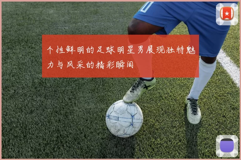 个性鲜明的足球明星男展现独特魅力与风采的精彩瞬间