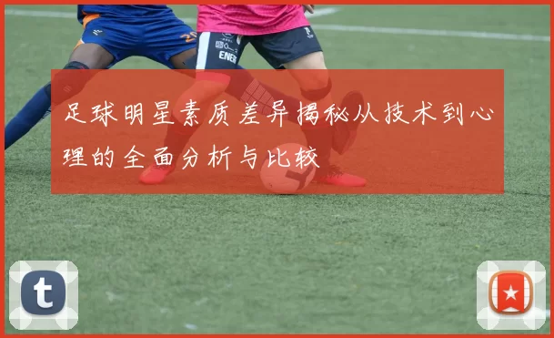 足球明星素质差异揭秘从技术到心理的全面分析与比较