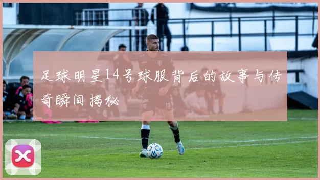 足球明星14号球服背后的故事与传奇瞬间揭秘