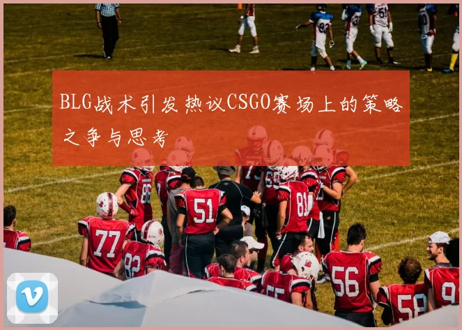 BLG战术引发热议CSGO赛场上的策略之争与思考