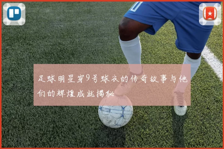 足球明星穿9号球衣的传奇故事与他们的辉煌成就揭秘