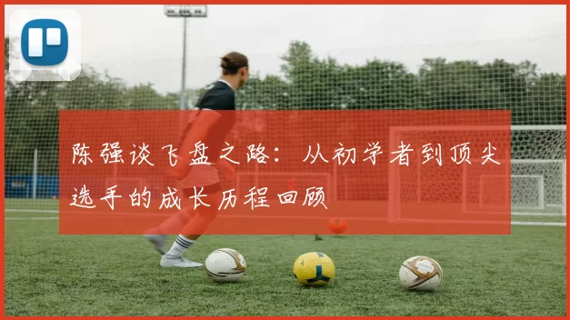 陈强谈飞盘之路：从初学者到顶尖选手的成长历程回顾
