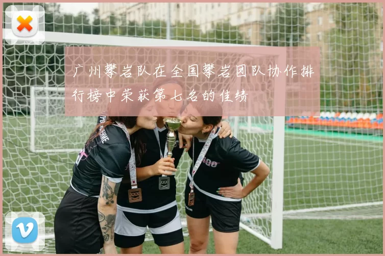 广州攀岩队在全国攀岩团队协作排行榜中荣获第七名的佳绩