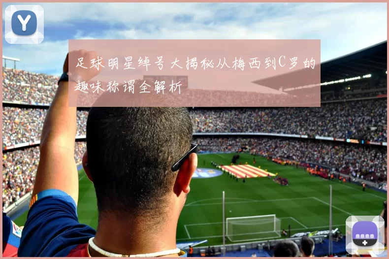 足球明星绰号大揭秘从梅西到C罗的趣味称谓全解析
