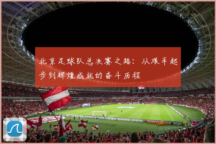 北京足球队总决赛之路：从艰辛起步到辉煌成就的奋斗历程