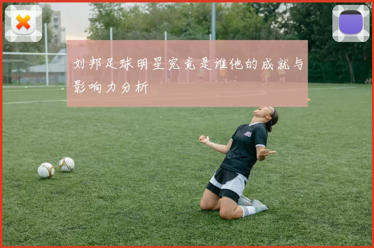 刘邦足球明星究竟是谁他的成就与影响力分析