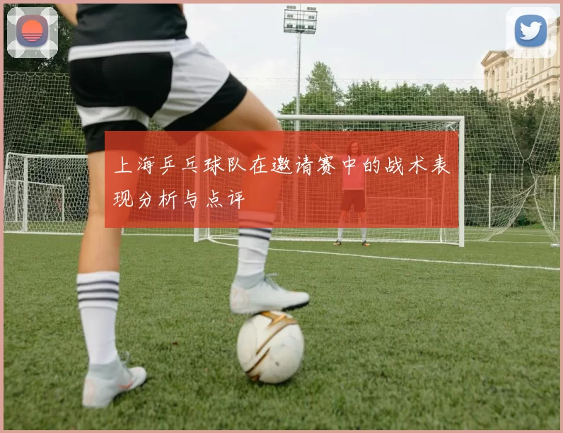 上海乒乓球队在邀请赛中的战术表现分析与点评