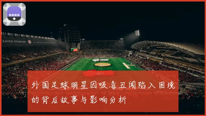 外国足球明星因吸毒丑闻陷入困境的背后故事与影响分析