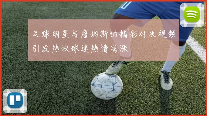 足球明星与詹姆斯的精彩对决视频引发热议球迷热情高涨
