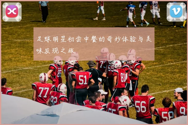 足球明星初尝中餐的奇妙体验与美味发现之旅