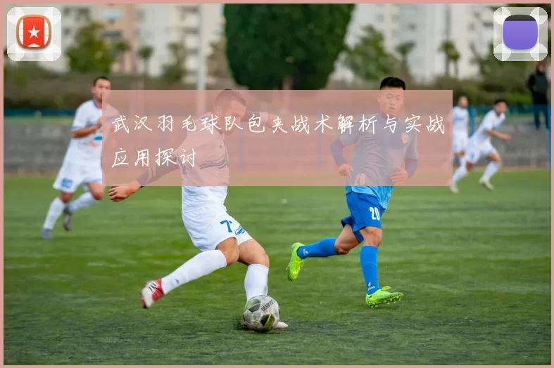武汉羽毛球队包夹战术解析与实战应用探讨
