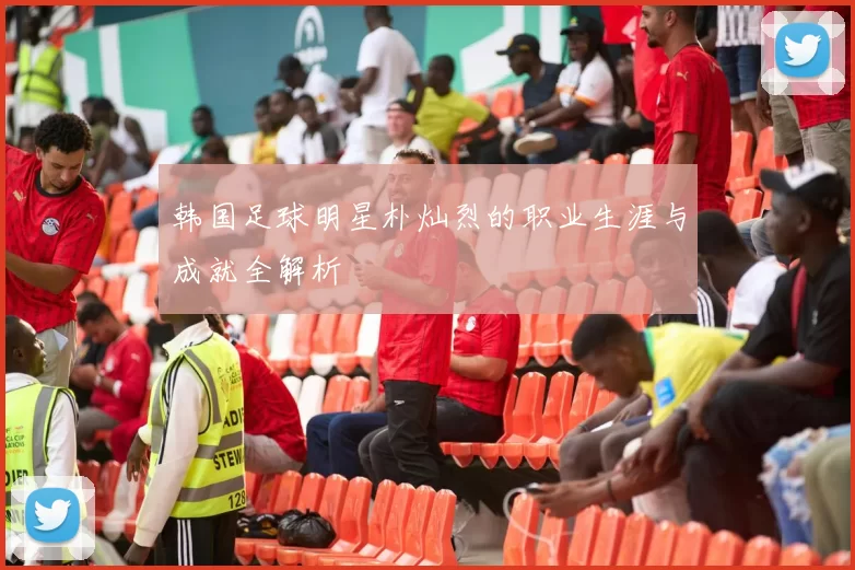 韩国足球明星朴灿烈的职业生涯与成就全解析
