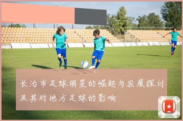 长治市足球明星的崛起与发展探讨及其对地方足球的影响