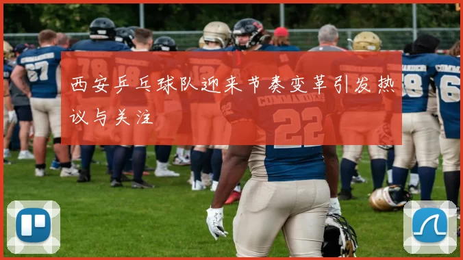 西安乒乓球队迎来节奏变革引发热议与关注