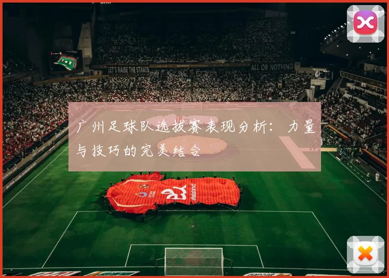 广州足球队选拔赛表现分析：力量与技巧的完美结合
