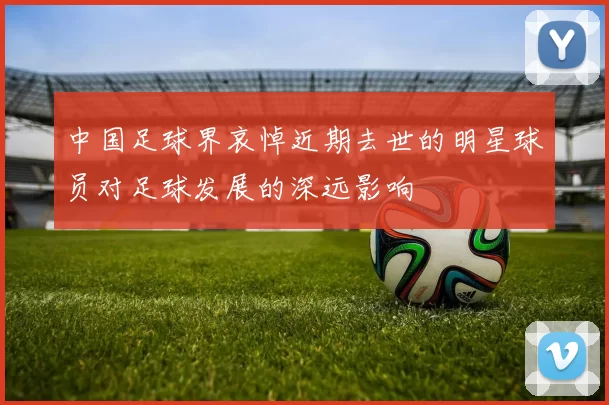 中国足球界哀悼近期去世的明星球员对足球发展的深远影响
