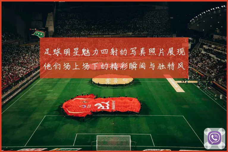 足球明星魅力四射的写真照片展现他们场上场下的精彩瞬间与独特风采