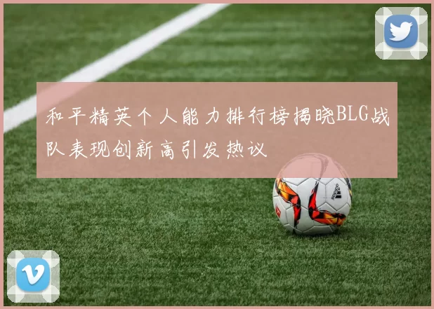 和平精英个人能力排行榜揭晓BLG战队表现创新高引发热议