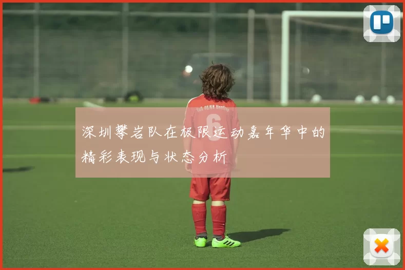 深圳攀岩队在极限运动嘉年华中的精彩表现与状态分析
