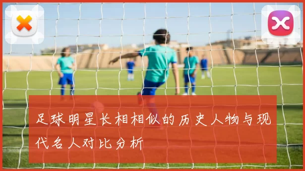 足球明星长相相似的历史人物与现代名人对比分析