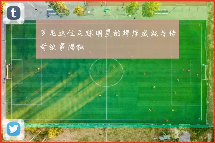 罗尼这位足球明星的辉煌成就与传奇故事揭秘